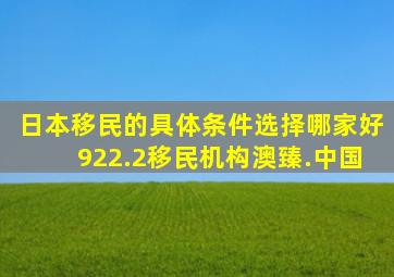 日本移民的具体条件选择哪家好922.2移民机构澳臻.中国