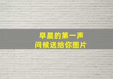 早晨的第一声问候送给你图片