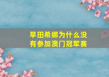 早田希娜为什么没有参加澳门冠军赛