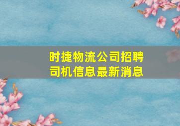 时捷物流公司招聘司机信息最新消息