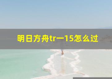 明日方舟tr一15怎么过