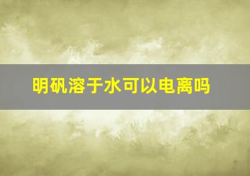 明矾溶于水可以电离吗