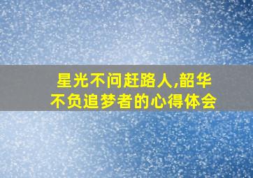 星光不问赶路人,韶华不负追梦者的心得体会