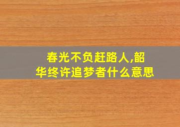 春光不负赶路人,韶华终许追梦者什么意思