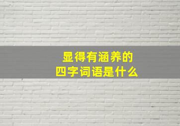 显得有涵养的四字词语是什么