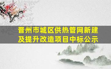 晋州市城区供热管网新建及提升改造项目中标公示