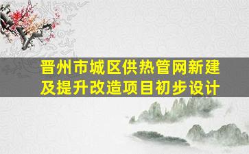 晋州市城区供热管网新建及提升改造项目初步设计