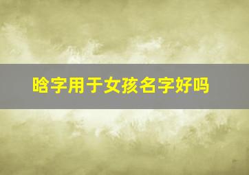 晗字用于女孩名字好吗