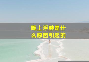 晚上浮肿是什么原因引起的