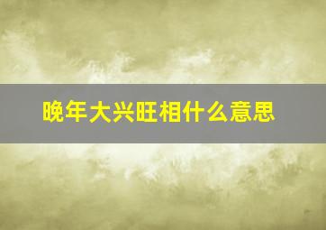 晚年大兴旺相什么意思