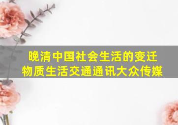 晚清中国社会生活的变迁物质生活交通通讯大众传媒