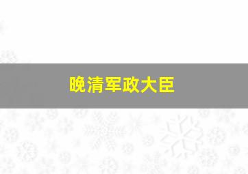 晚清军政大臣