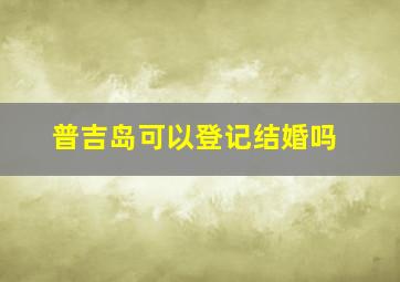 普吉岛可以登记结婚吗