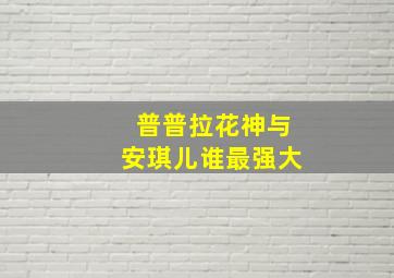 普普拉花神与安琪儿谁最强大