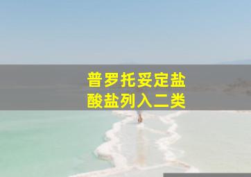 普罗托妥定盐酸盐列入二类