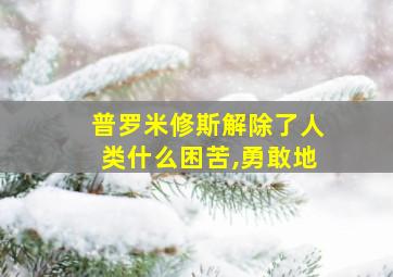 普罗米修斯解除了人类什么困苦,勇敢地