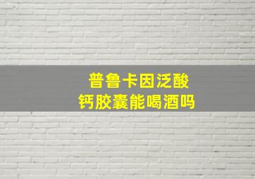 普鲁卡因泛酸钙胶囊能喝酒吗