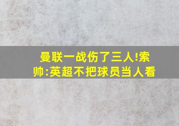 曼联一战伤了三人!索帅:英超不把球员当人看