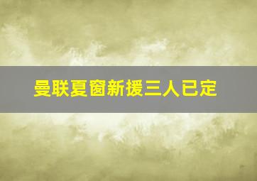 曼联夏窗新援三人已定