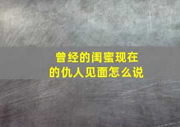 曾经的闺蜜现在的仇人见面怎么说