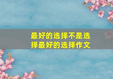 最好的选择不是选择最好的选择作文