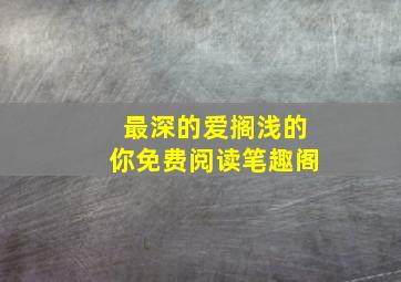 最深的爱搁浅的你免费阅读笔趣阁