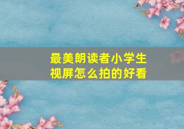 最美朗读者小学生视屏怎么拍的好看