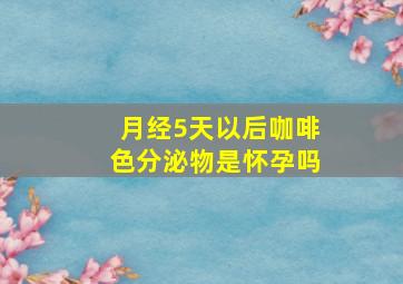 月经5天以后咖啡色分泌物是怀孕吗