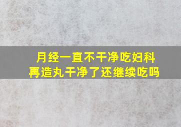 月经一直不干净吃妇科再造丸干净了还继续吃吗