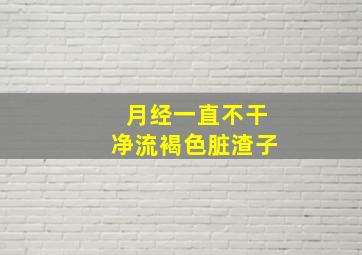 月经一直不干净流褐色脏渣子