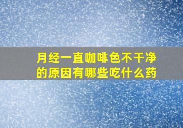 月经一直咖啡色不干净的原因有哪些吃什么药