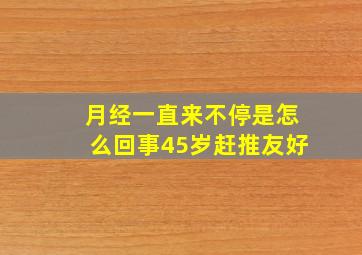 月经一直来不停是怎么回事45岁赶推友好