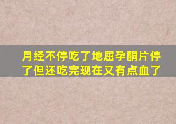 月经不停吃了地屈孕酮片停了但还吃完现在又有点血了