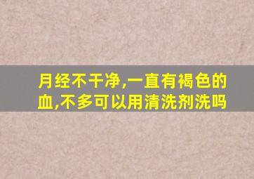 月经不干净,一直有褐色的血,不多可以用清洗剂洗吗