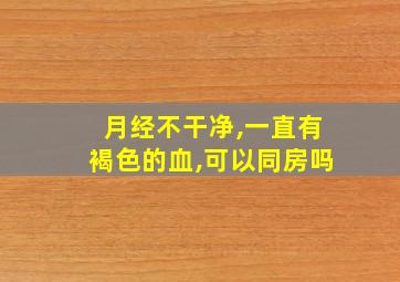 月经不干净,一直有褐色的血,可以同房吗