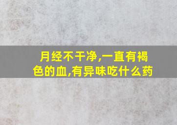 月经不干净,一直有褐色的血,有异味吃什么药