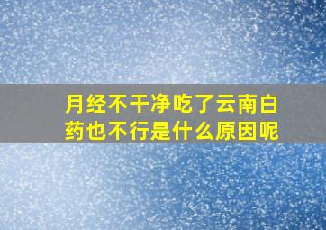 月经不干净吃了云南白药也不行是什么原因呢