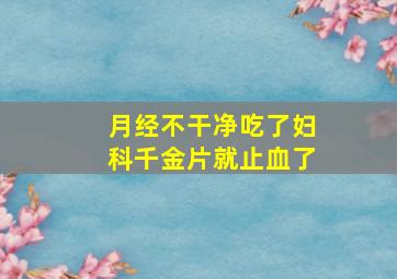 月经不干净吃了妇科千金片就止血了