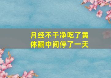 月经不干净吃了黄体酮中间停了一天