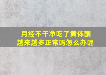 月经不干净吃了黄体酮越来越多正常吗怎么办呢