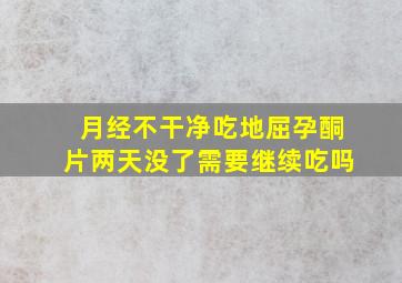 月经不干净吃地屈孕酮片两天没了需要继续吃吗