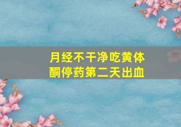 月经不干净吃黄体酮停药第二天出血