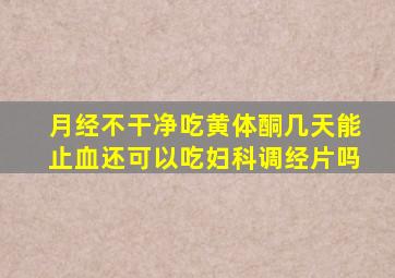 月经不干净吃黄体酮几天能止血还可以吃妇科调经片吗