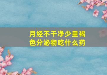 月经不干净少量褐色分泌物吃什么药