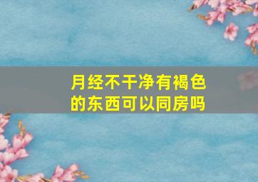 月经不干净有褐色的东西可以同房吗