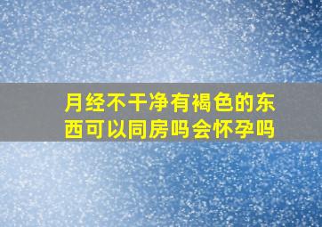 月经不干净有褐色的东西可以同房吗会怀孕吗