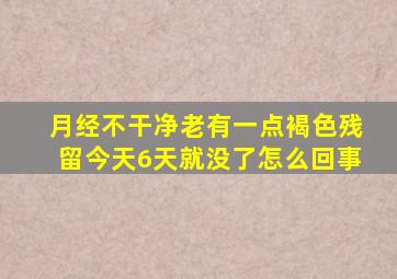 月经不干净老有一点褐色残留今天6天就没了怎么回事