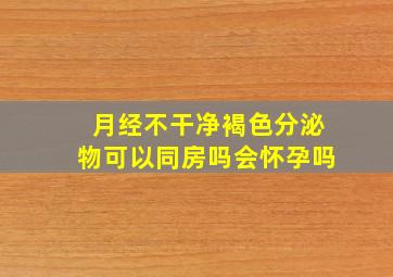 月经不干净褐色分泌物可以同房吗会怀孕吗