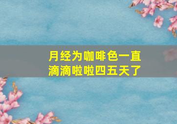 月经为咖啡色一直滴滴啦啦四五天了