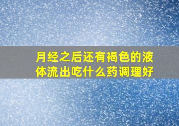 月经之后还有褐色的液体流出吃什么药调理好